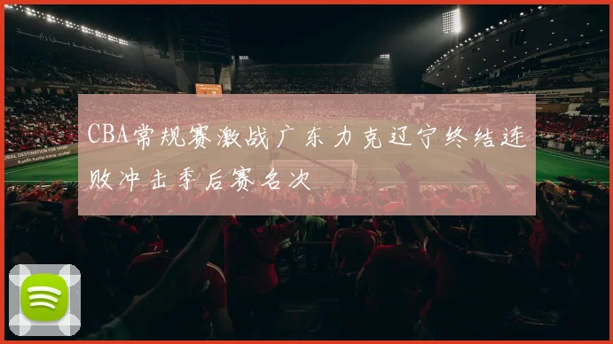 CBA常规赛激战广东力克辽宁终结连败冲击季后赛名次