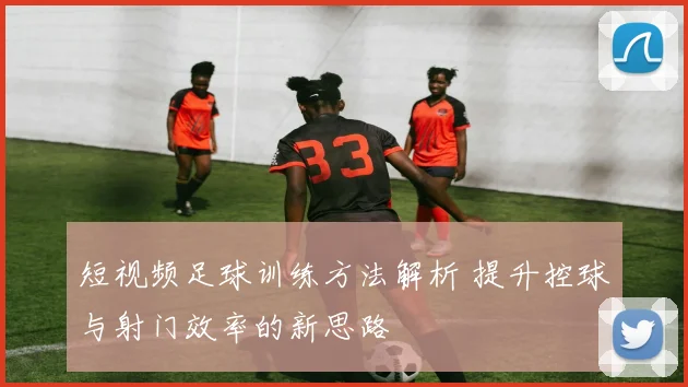 短视频足球训练方法解析 提升控球与射门效率的新思路