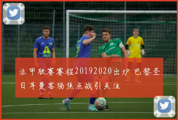 法甲联赛赛程20192020出炉 巴黎圣日耳曼客场焦点战引关注