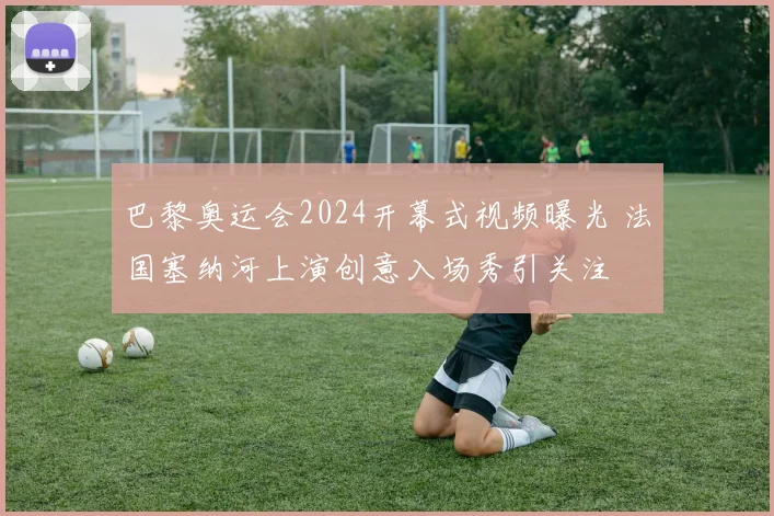 巴黎奥运会2024开幕式视频曝光 法国塞纳河上演创意入场秀引关注