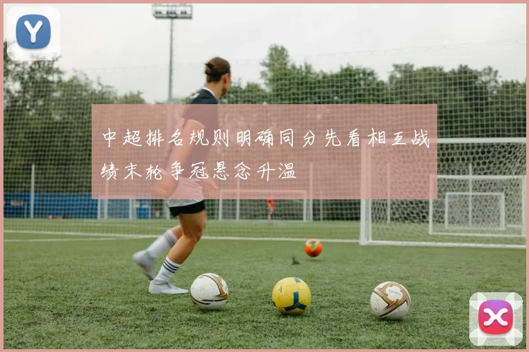 中超排名规则明确同分先看相互战绩末轮争冠悬念升温