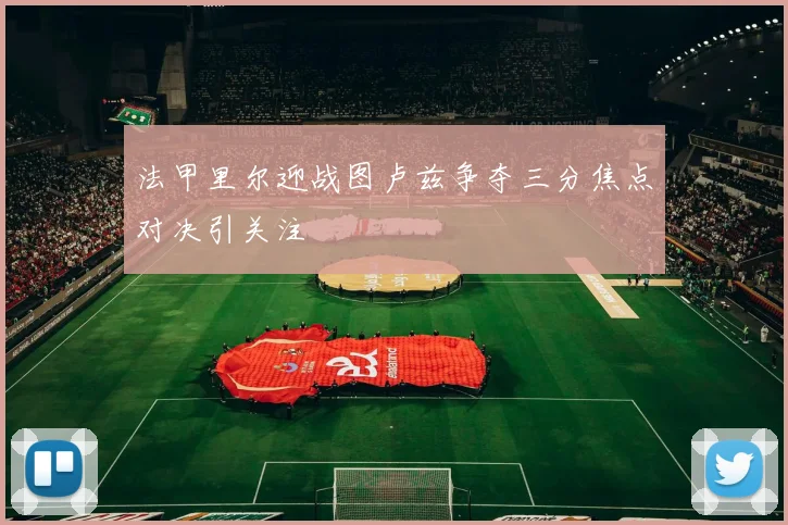 法甲里尔迎战图卢兹争夺三分焦点对决引关注