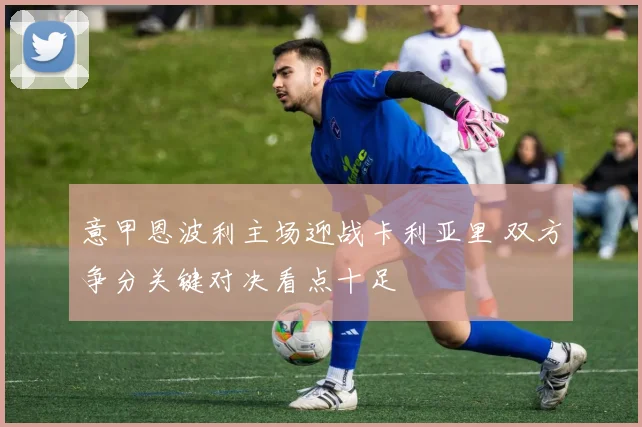 意甲恩波利主场迎战卡利亚里 双方争分关键对决看点十足
