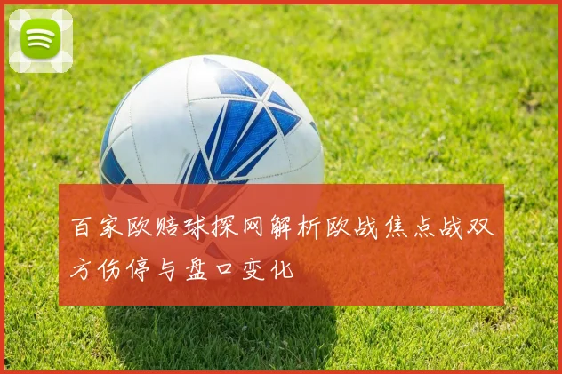 百家欧赔球探网解析欧战焦点战双方伤停与盘口变化