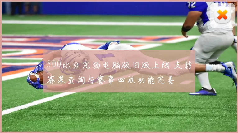 500比分完场电脑版旧版上线 支持赛果查询与赛事回放功能完善