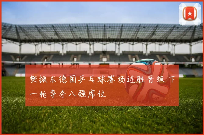 樊振东德国乒乓球赛场连胜晋级 下一轮争夺八强席位