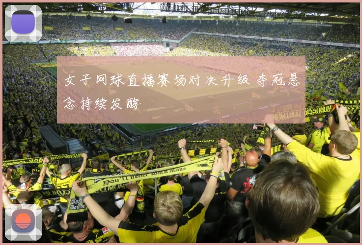 女子网球直播赛场对决升级 夺冠悬念持续发酵