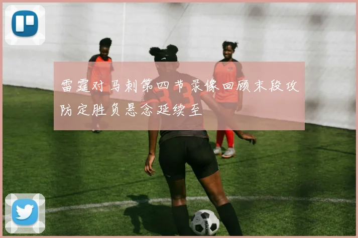 雷霆对马刺第四节录像回顾末段攻防定胜负悬念延续至