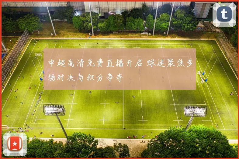 中超高清免费直播开启 球迷聚焦多场对决与积分争夺