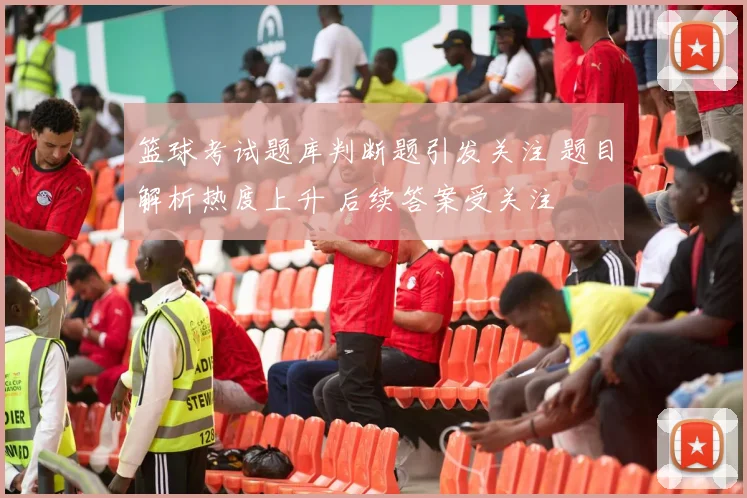 篮球考试题库判断题引发关注 题目解析热度上升 后续答案受关注