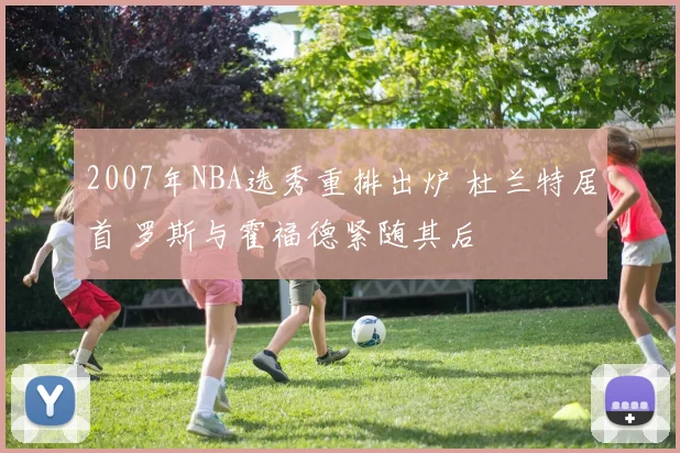 2007年NBA选秀重排出炉 杜兰特居首 罗斯与霍福德紧随其后