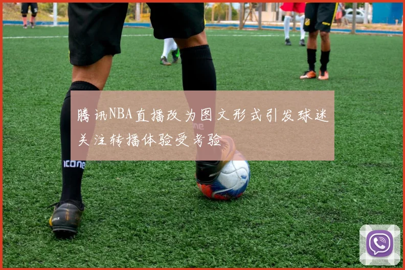 腾讯NBA直播改为图文形式引发球迷关注转播体验受考验
