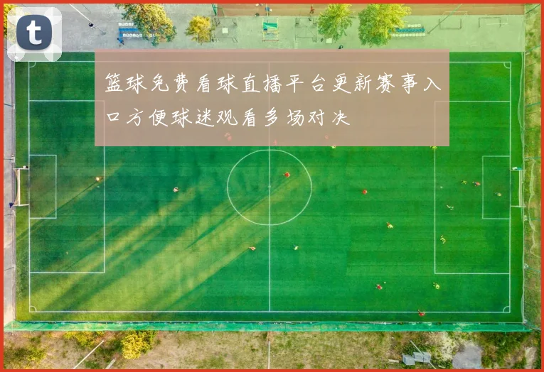 篮球免费看球直播平台更新赛事入口方便球迷观看多场对决