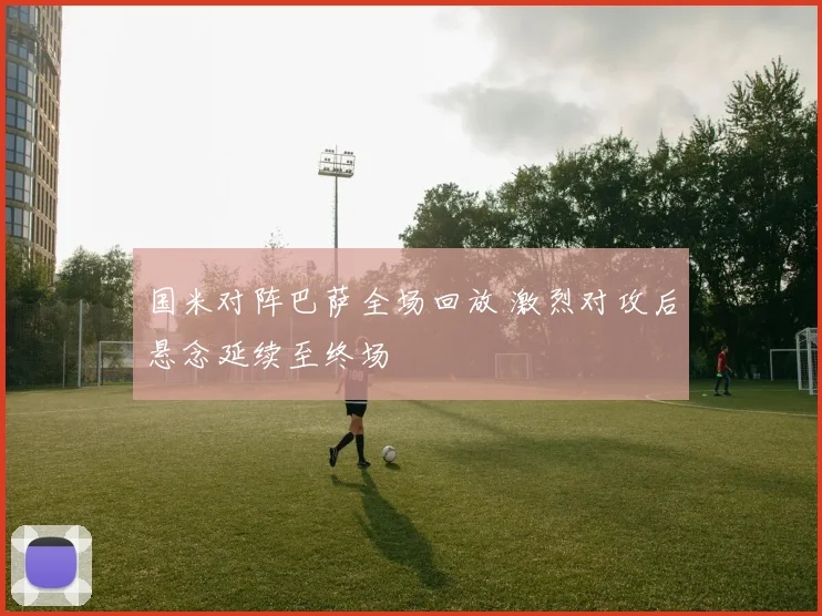 国米对阵巴萨全场回放 激烈对攻后悬念延续至终场