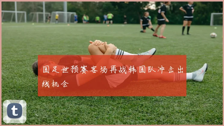 国足世预赛客场再战韩国队冲击出线机会