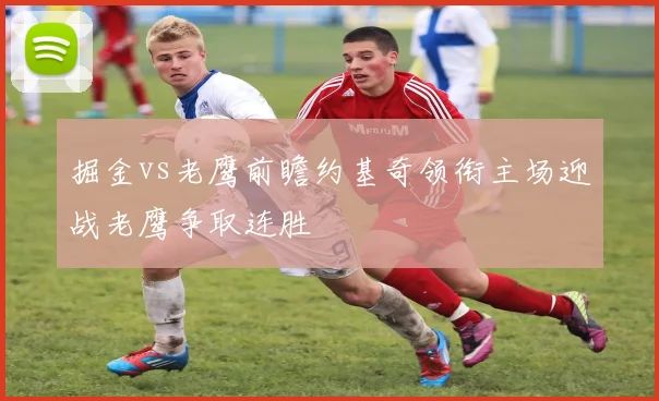 掘金vs老鹰前瞻约基奇领衔主场迎战老鹰争取连胜