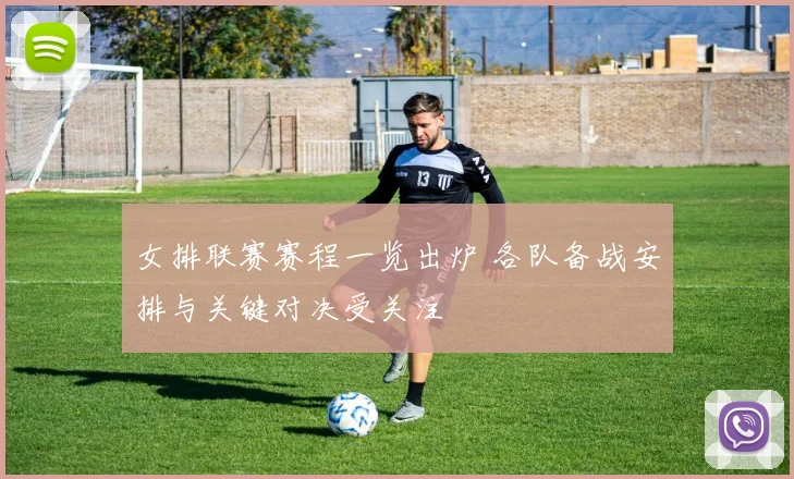 女排联赛赛程一览出炉 各队备战安排与关键对决受关注