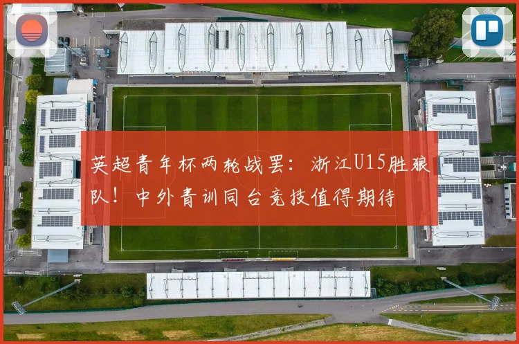 英超青年杯两轮战罢：浙江U15胜狼队！中外青训同台竞技值得期待