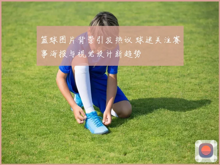 篮球图片背景引发热议 球迷关注赛事海报与视觉设计新趋势