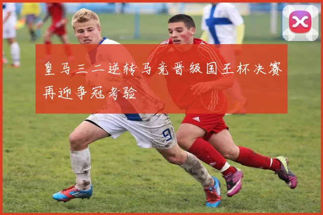 皇马三二逆转马竞晋级国王杯决赛再迎争冠考验