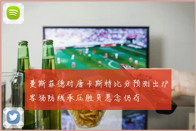 曼斯菲德对唐卡斯特比分预测出炉客场防线承压胜负悬念仍存