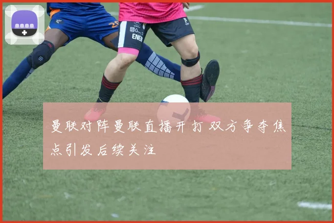 曼联对阵曼联直播开打 双方争夺焦点引发后续关注