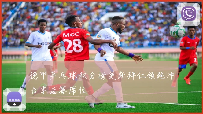 德甲乒乓球积分榜更新拜仁领跑冲击季后赛席位