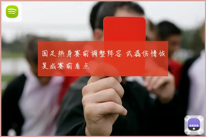 国足热身赛前调整阵容 武磊伤情恢复成赛前看点