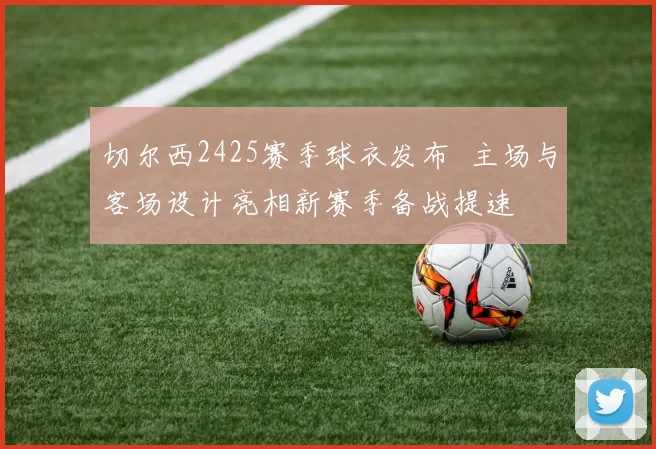 切尔西2425赛季球衣发布  主场与客场设计亮相新赛季备战提速