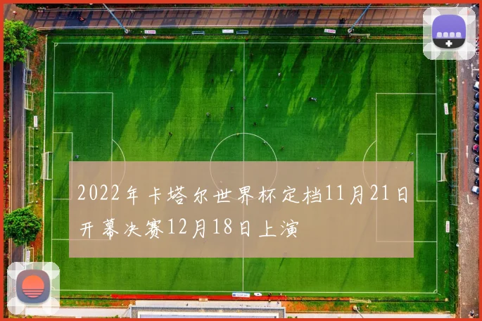 2022年卡塔尔世界杯定档11月21日开幕决赛12月18日上演