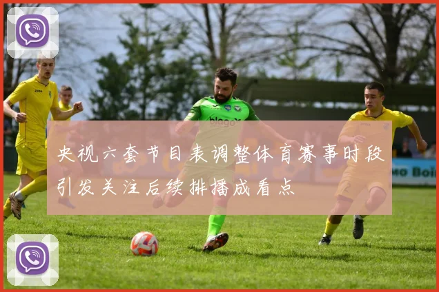 央视六套节目表调整体育赛事时段引发关注后续排播成看点