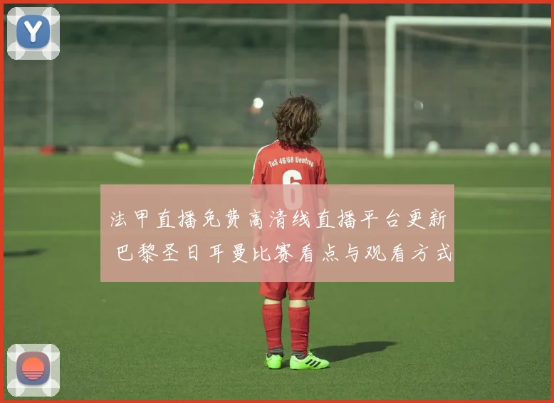 法甲直播免费高清线直播平台更新 巴黎圣日耳曼比赛看点与观看方式一览