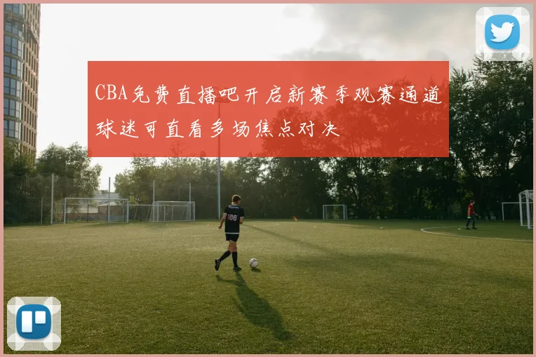 CBA免费直播吧开启新赛季观赛通道球迷可直看多场焦点对决