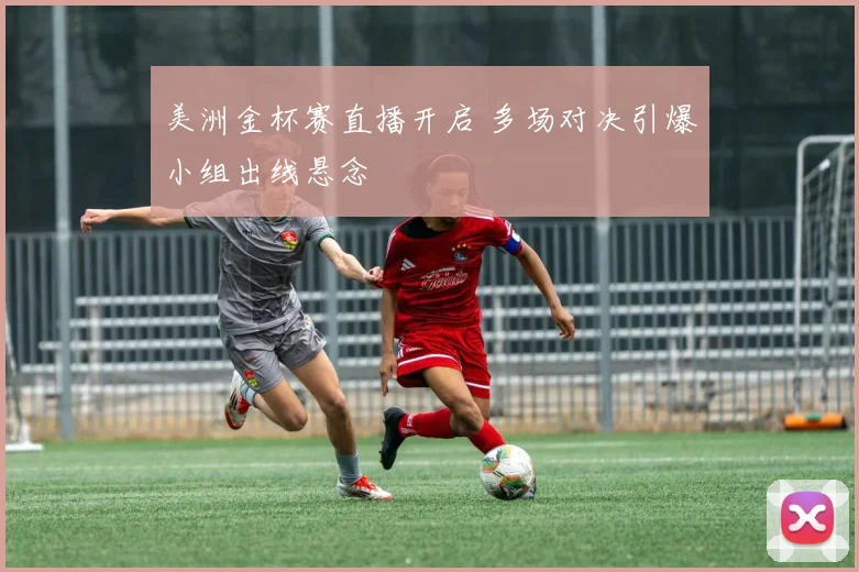 美洲金杯赛直播开启 多场对决引爆小组出线悬念