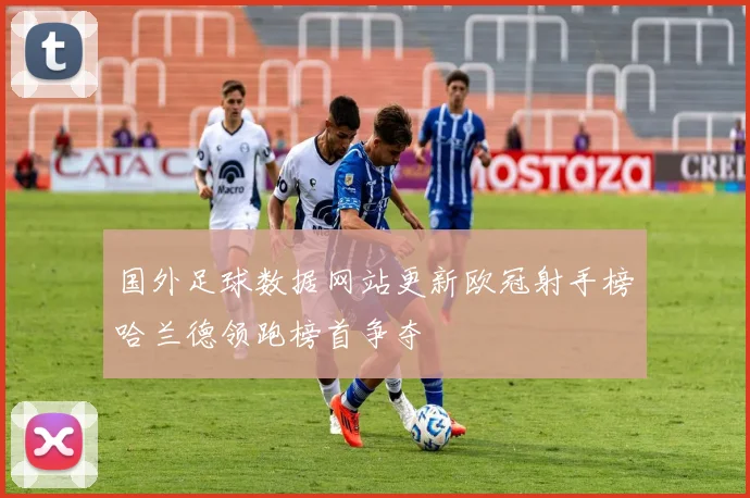 国外足球数据网站更新欧冠射手榜哈兰德领跑榜首争夺