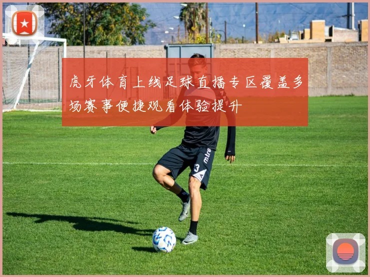 虎牙体育上线足球直播专区覆盖多场赛事便捷观看体验提升