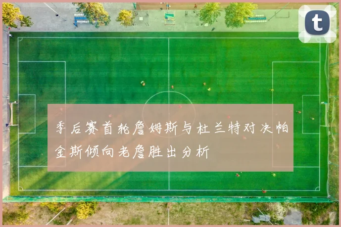 季后赛首轮詹姆斯与杜兰特对决帕金斯倾向老詹胜出分析