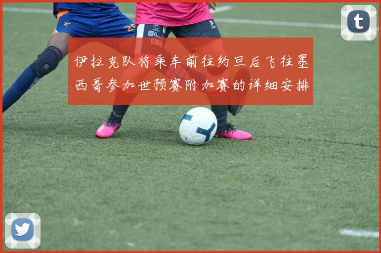 伊拉克队将乘车前往约旦后飞往墨西哥参加世预赛附加赛的详细安排