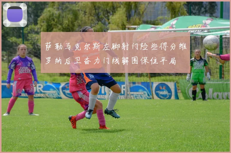 萨勒马克尔斯左脚射门险些得分维罗纳后卫奋力门线解围保住平局