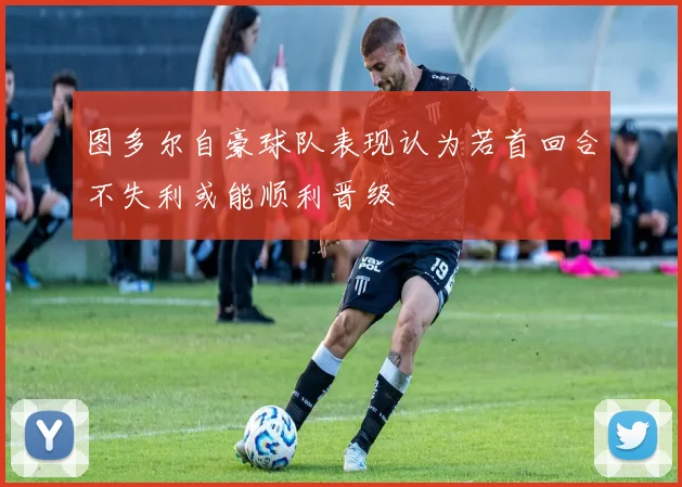 图多尔自豪球队表现认为若首回合不失利或能顺利晋级