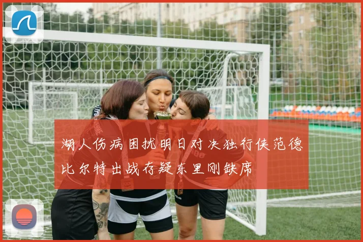 湖人伤病困扰明日对决独行侠范德比尔特出战存疑东里刚缺席