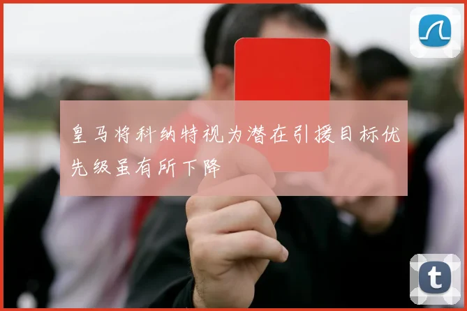 皇马将科纳特视为潜在引援目标优先级虽有所下降