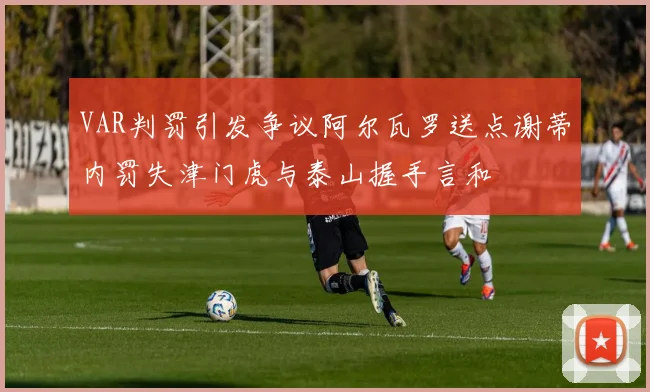 VAR判罚引发争议阿尔瓦罗送点谢蒂内罚失津门虎与泰山握手言和