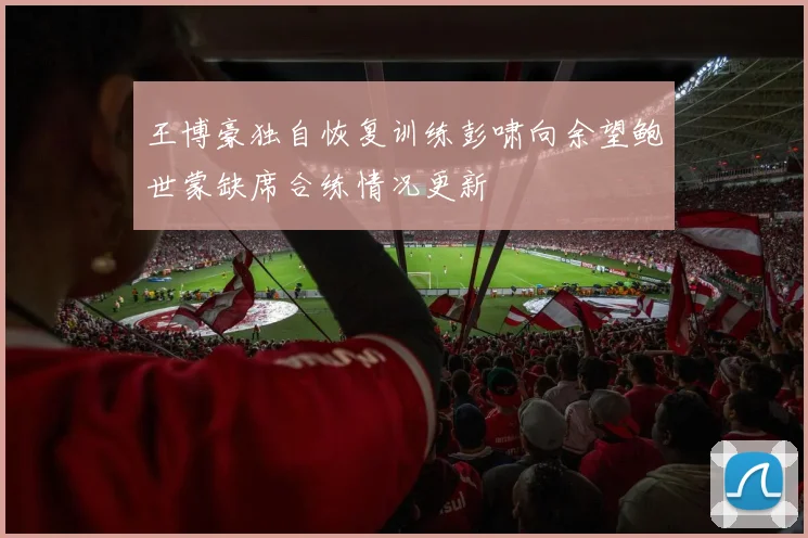 王博豪独自恢复训练彭啸向余望鲍世蒙缺席合练情况更新