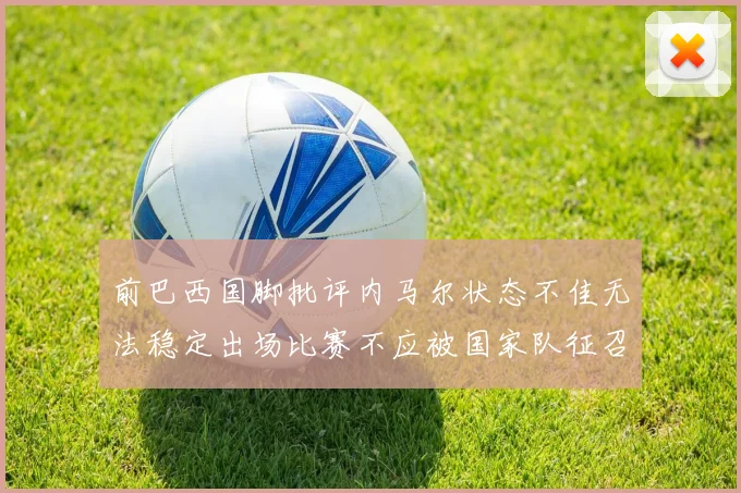 前巴西国脚批评内马尔状态不佳无法稳定出场比赛不应被国家队征召