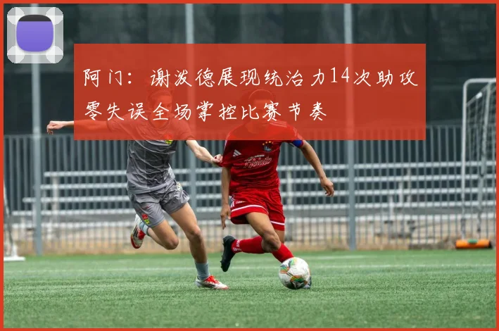 阿门：谢泼德展现统治力14次助攻零失误全场掌控比赛节奏
