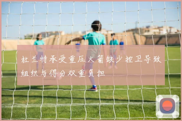杜兰特承受重压火箭缺少控卫导致组织与得分双重负担