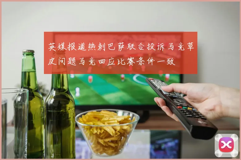 英媒报道热刺巴萨联合投诉马竞草皮问题马竞回应比赛条件一致