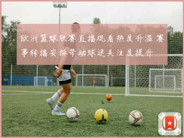 欧洲篮球联赛直播观看热度升温 赛事转播安排带动球迷关注度提升
