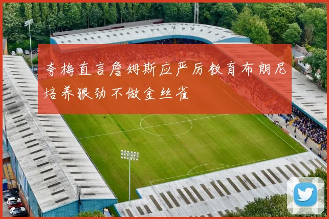 夸梅直言詹姆斯应严厉教育布朗尼培养狠劲不做金丝雀